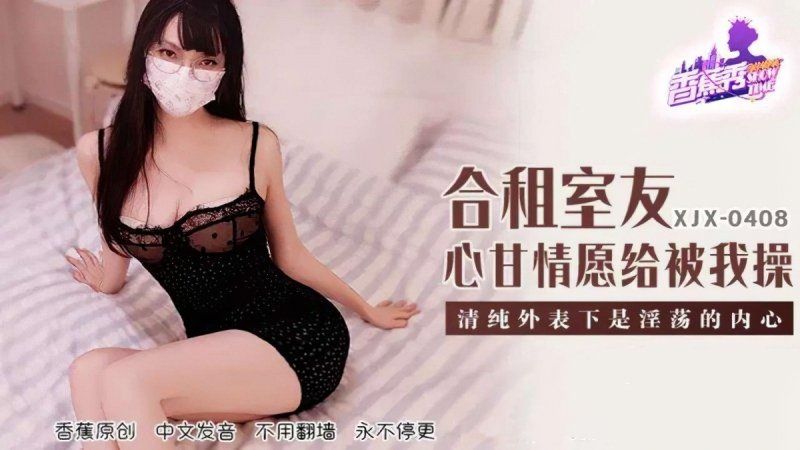 xjx-0408 香蕉視頻 合租室友心甘情願給我操